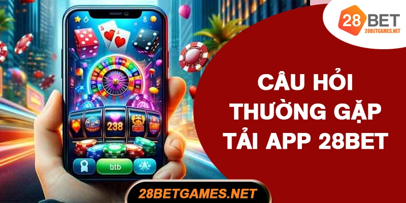 FAQ – Câu Hỏi Thường Gặp Khi Tải App 28BET